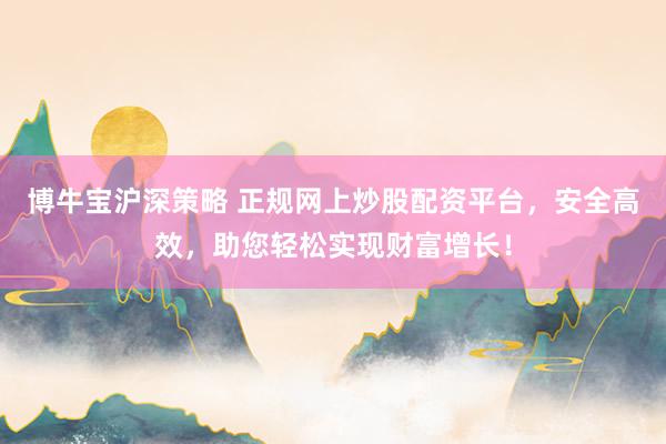 博牛宝沪深策略 正规网上炒股配资平台，安全高效，助您轻松实现财富增长！