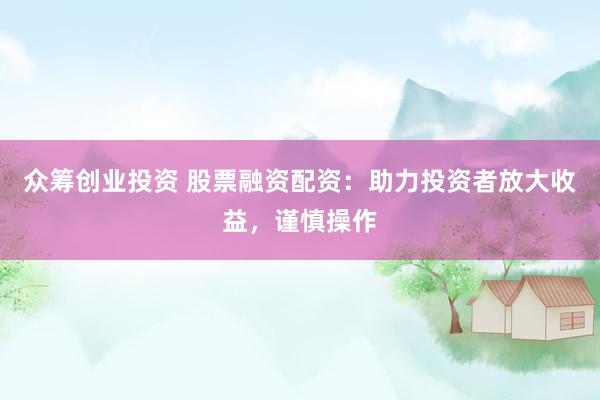 众筹创业投资 股票融资配资：助力投资者放大收益，谨慎操作