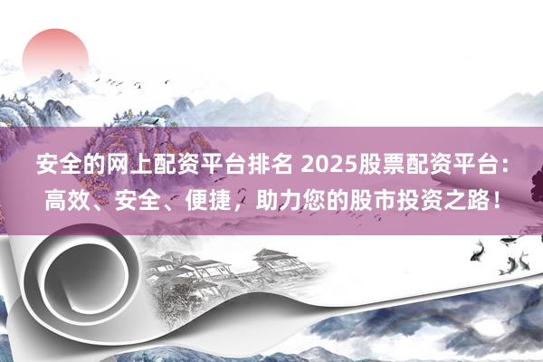 安全的网上配资平台排名 2025股票配资平台：高效、安全、便捷，助力您的股市投资之路！