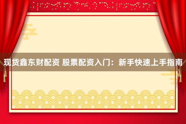 现货鑫东财配资 股票配资入门：新手快速上手指南