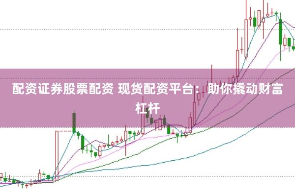 配资证券股票配资 现货配资平台:助你撬动财富杠杆