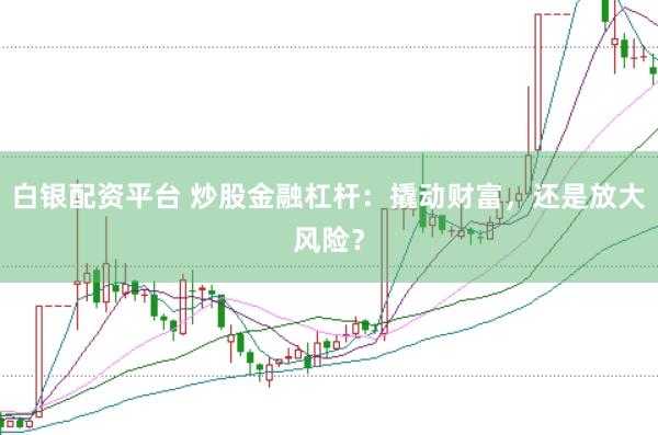 白银配资平台 炒股金融杠杆：撬动财富，还是放大风险？