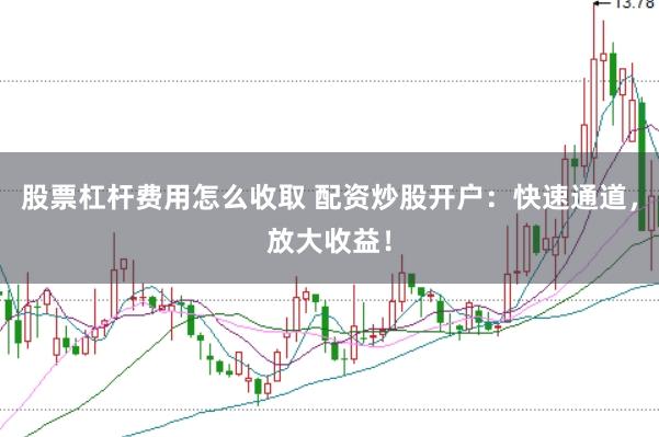 股票杠杆费用怎么收取 配资炒股开户：快速通道，放大收益！