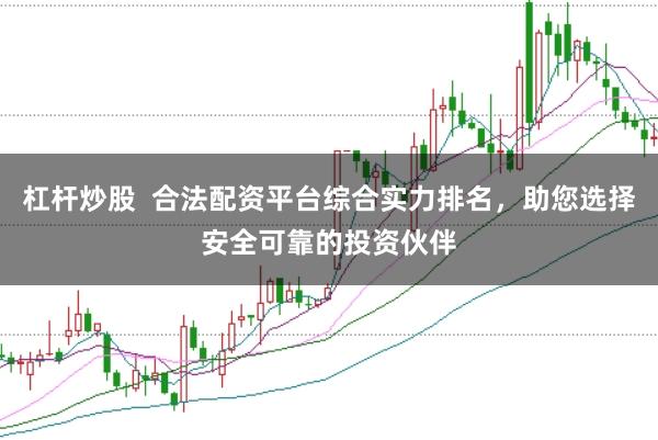杠杆炒股  合法配资平台综合实力排名，助您选择安全可靠的投资伙伴