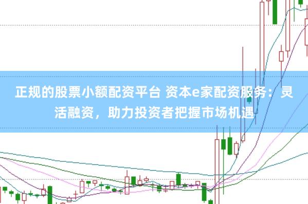 正规的股票小额配资平台 资本e家配资服务：灵活融资，助力投资者把握市场机遇