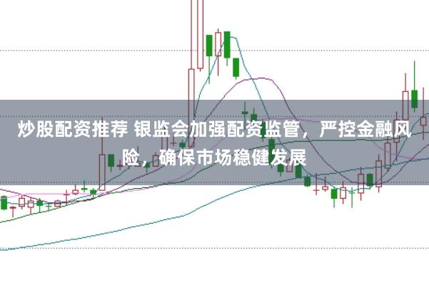 炒股配资推荐 银监会加强配资监管，严控金融风险，确保市场稳健发展