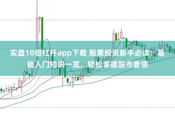 实盘10倍杠杆app下载 股票投资新手必读：基础入门知识一览，轻松掌握股市要领