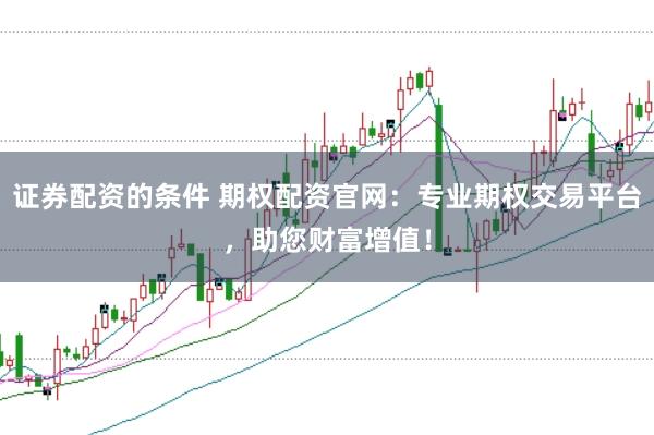 证券配资的条件 期权配资官网：专业期权交易平台，助您财富增值！