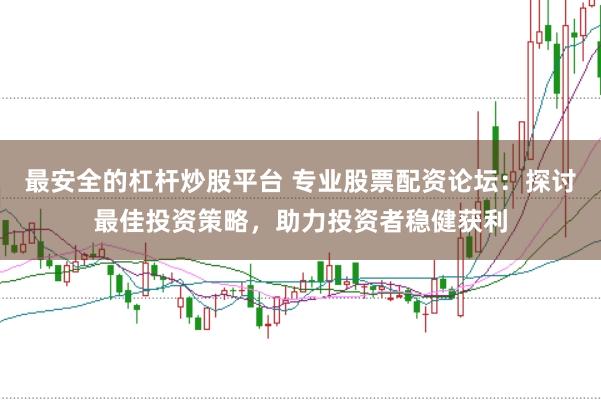 最安全的杠杆炒股平台 专业股票配资论坛:探讨最佳投资策略,助力投资者稳健获利