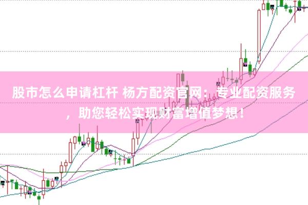 股市怎么申请杠杆 杨方配资官网：专业配资服务，助您轻松实现财富增值梦想！