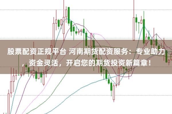 股票配资正规平台 河南期货配资服务：专业助力，资金灵活，开启您的期货投资新篇章！