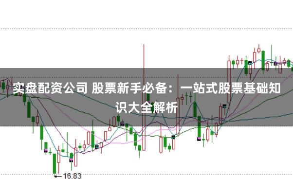 实盘配资公司 股票新手必备：一站式股票基础知识大全解析