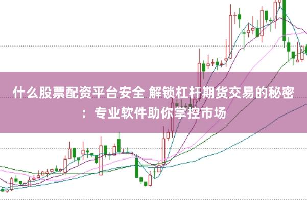 什么股票配资平台安全 解锁杠杆期货交易的秘密：专业软件助你掌控市场