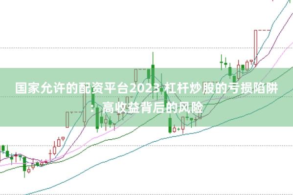 国家允许的配资平台2023 杠杆炒股的亏损陷阱:高收益背后的风险