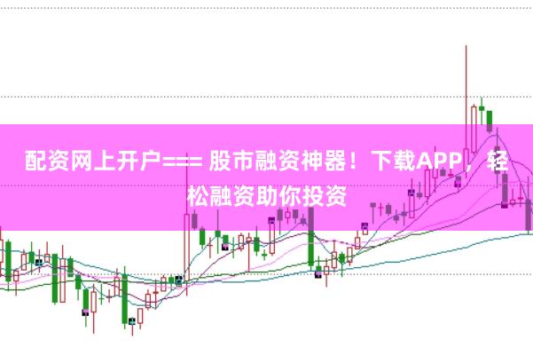 配资网上开户=== 股市融资神器!下载APP,轻松融资助你投资