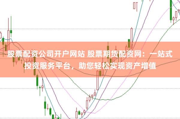 股票配资公司开户网站 股票期货配资网：一站式投资服务平台，助您轻松实现资产增值