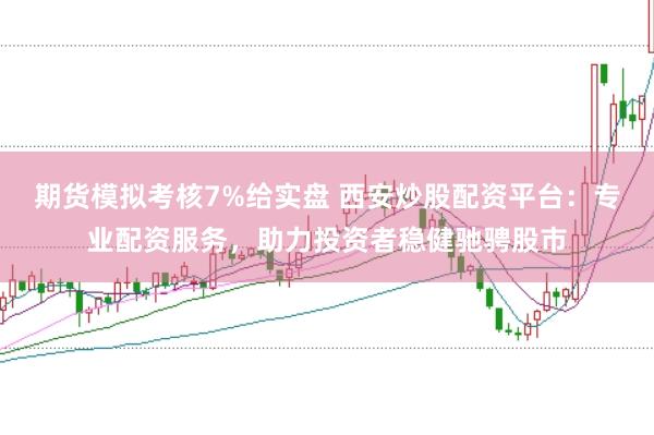 期货模拟考核7%给实盘 西安炒股配资平台：专业配资服务，助力投资者稳健驰骋股市