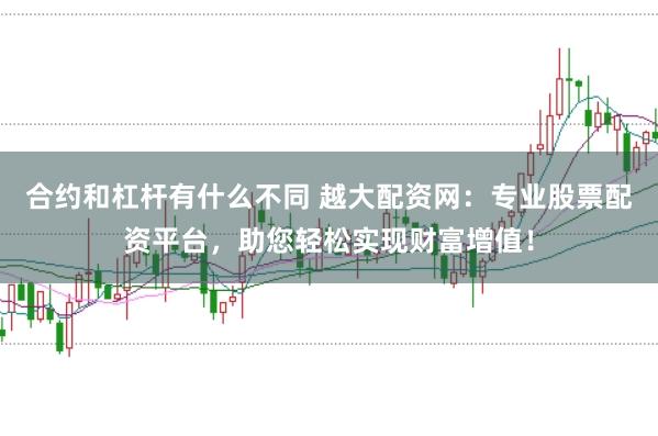 合约和杠杆有什么不同 越大配资网：专业股票配资平台，助您轻松实现财富增值！
