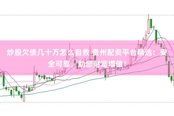 炒股欠债几十万怎么自救 贵州配资平台精选:安全可靠,助您财富增值!