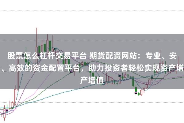 股票怎么杠杆交易平台 期货配资网站:专业、安全、高效的资金配置平台,助力投资者轻松实现资产增值