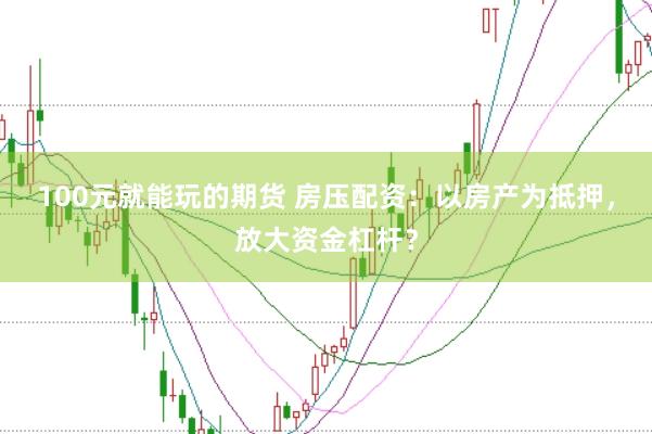 100元就能玩的期货 房压配资:以房产为抵押,放大资金杠杆?
