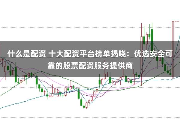 什么是配资 十大配资平台榜单揭晓:优选安全可靠的股票配资服务提供商