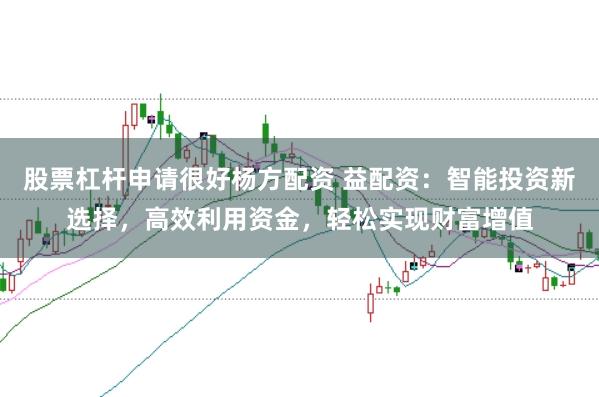 股票杠杆申请很好杨方配资 益配资：智能投资新选择，高效利用资金，轻松实现财富增值