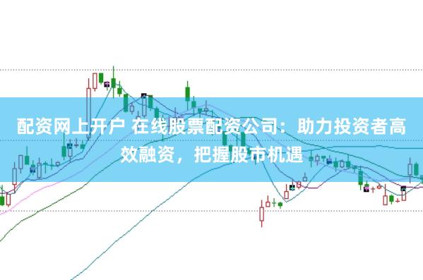配资网上开户 在线股票配资公司：助力投资者高效融资，把握股市机遇