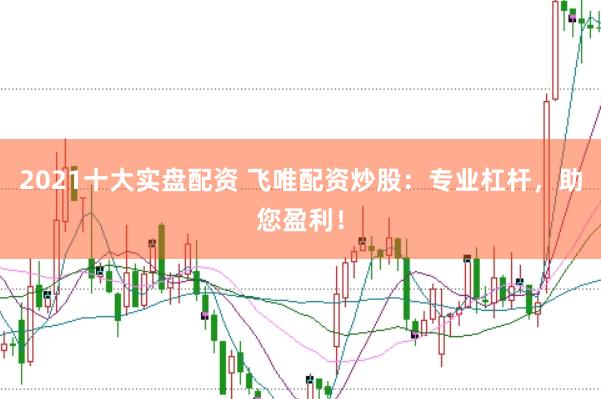 2021十大实盘配资 飞唯配资炒股：专业杠杆，助您盈利！