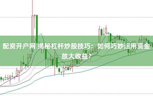 配资开户网 揭秘杠杆炒股技巧：如何巧妙运用资金放大收益？