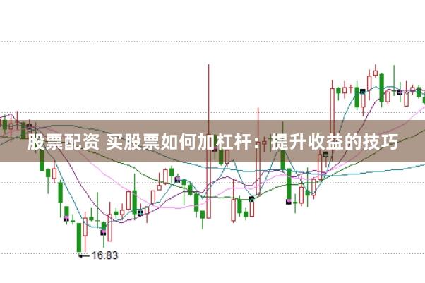 股票配资 买股票如何加杠杆：提升收益的技巧