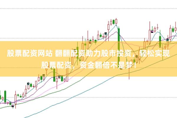 股票配资网站 翻翻配资助力股市投资,轻松实现股票配资,资金翻倍不是梦!