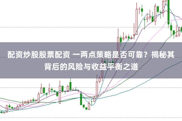 配资炒股股票配资 一两点策略是否可靠？揭秘其背后的风险与收益平衡之道