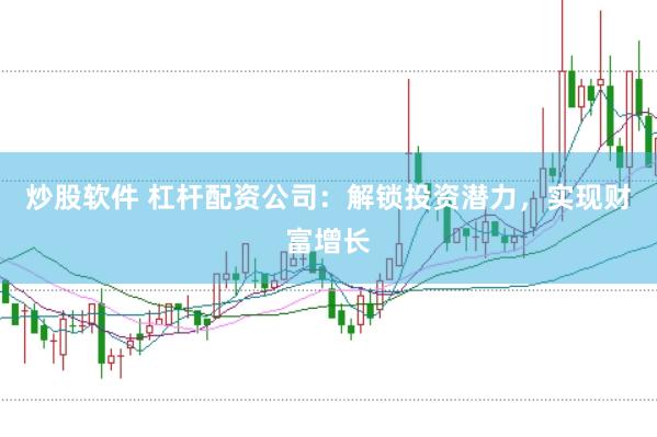 炒股软件 杠杆配资公司：解锁投资潜力，实现财富增长