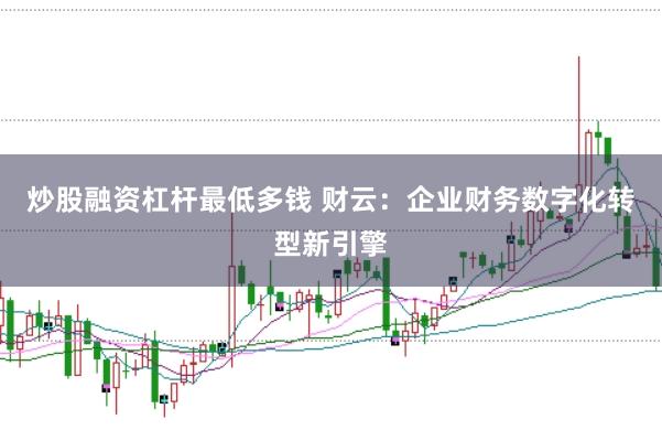 炒股融资杠杆最低多钱 财云：企业财务数字化转型新引擎