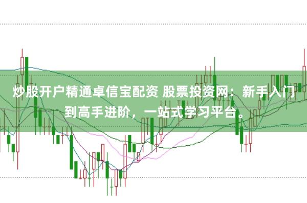 炒股开户精通卓信宝配资 股票投资网：新手入门到高手进阶，一站式学习平台。