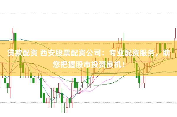 贷款配资 西安股票配资公司:专业配资服务,助您把握股市投资良机!