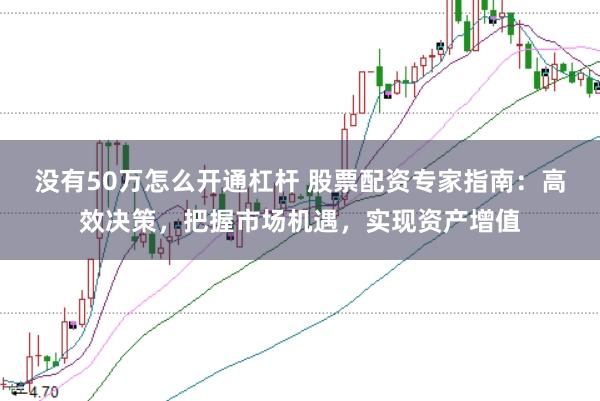 没有50万怎么开通杠杆 股票配资专家指南：高效决策，把握市场机遇，实现资产增值