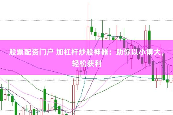股票配资门户 加杠杆炒股神器：助你以小博大，轻松获利