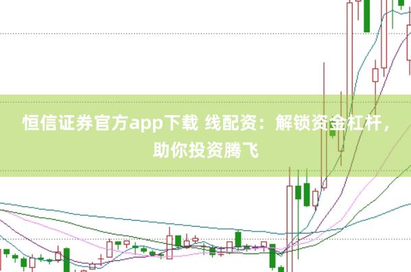 恒信证券官方app下载 线配资:解锁资金杠杆,助你投资腾飞