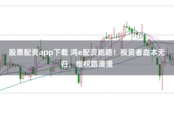 股票配资app下载 鸿e配资跑路！投资者血本无归，维权路漫漫