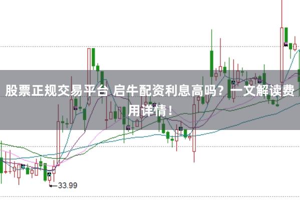 股票正规交易平台 启牛配资利息高吗?一文解读费用详情!