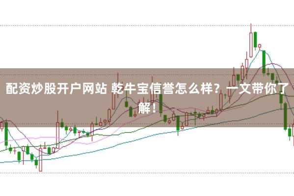配资炒股开户网站 乾牛宝信誉怎么样？一文带你了解！