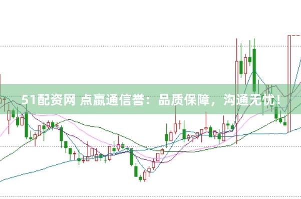 51配资网 点嬴通信誉：品质保障，沟通无忧！