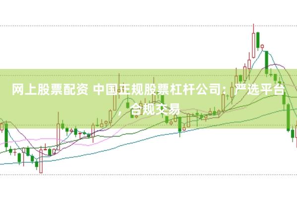 网上股票配资 中国正规股票杠杆公司：严选平台，合规交易