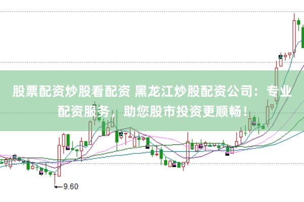 股票配资炒股看配资 黑龙江炒股配资公司：专业配资服务，助您股市投资更顺畅！