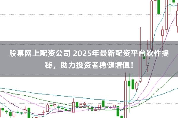 股票网上配资公司 2025年最新配资平台软件揭秘，助力投资者稳健增值！