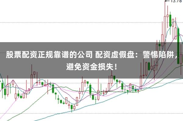 股票配资正规靠谱的公司 配资虚假盘:警惕陷阱,避免资金损失!