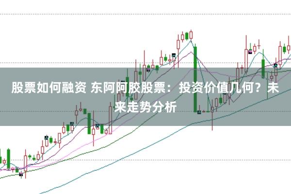 股票如何融资 东阿阿胶股票:投资价值几何?未来走势分析