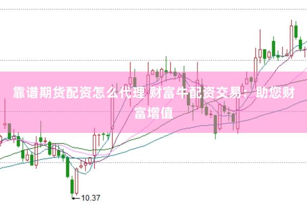 靠谱期货配资怎么代理 财富牛配资交易：助您财富增值